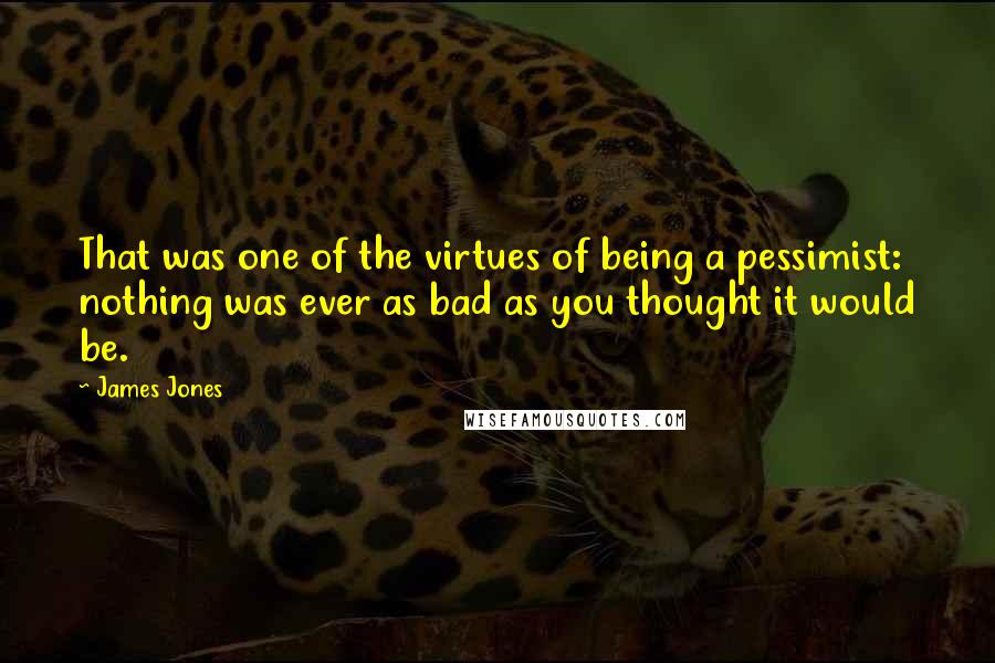 James Jones Quotes: That was one of the virtues of being a pessimist: nothing was ever as bad as you thought it would be.