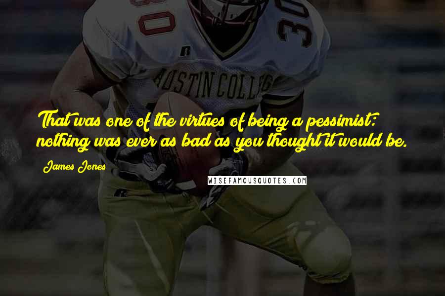 James Jones Quotes: That was one of the virtues of being a pessimist: nothing was ever as bad as you thought it would be.