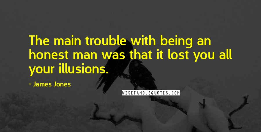 James Jones Quotes: The main trouble with being an honest man was that it lost you all your illusions.