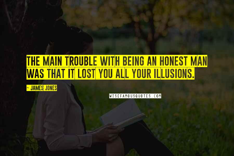 James Jones Quotes: The main trouble with being an honest man was that it lost you all your illusions.