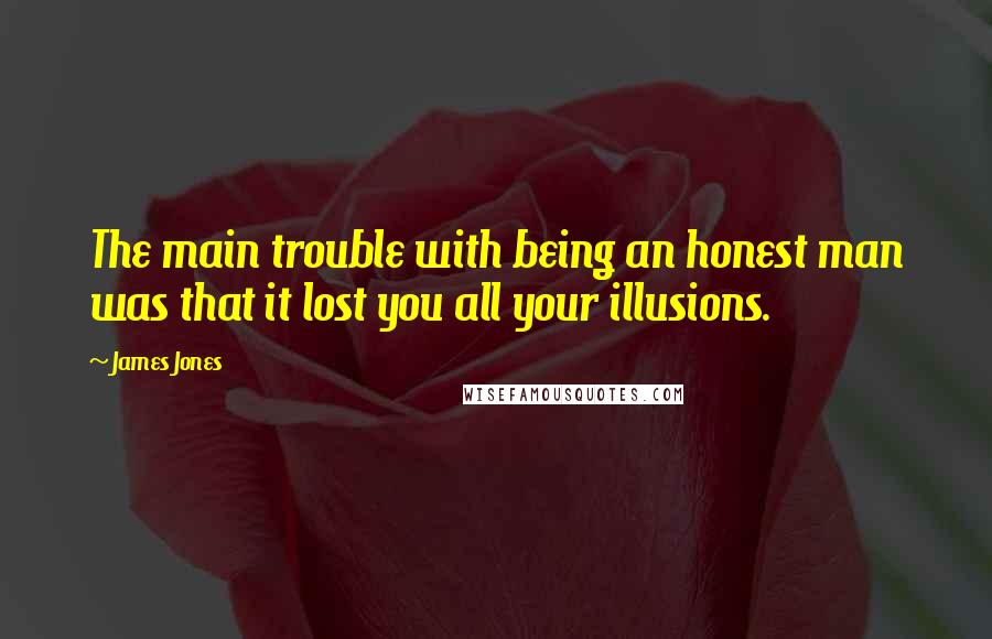 James Jones Quotes: The main trouble with being an honest man was that it lost you all your illusions.