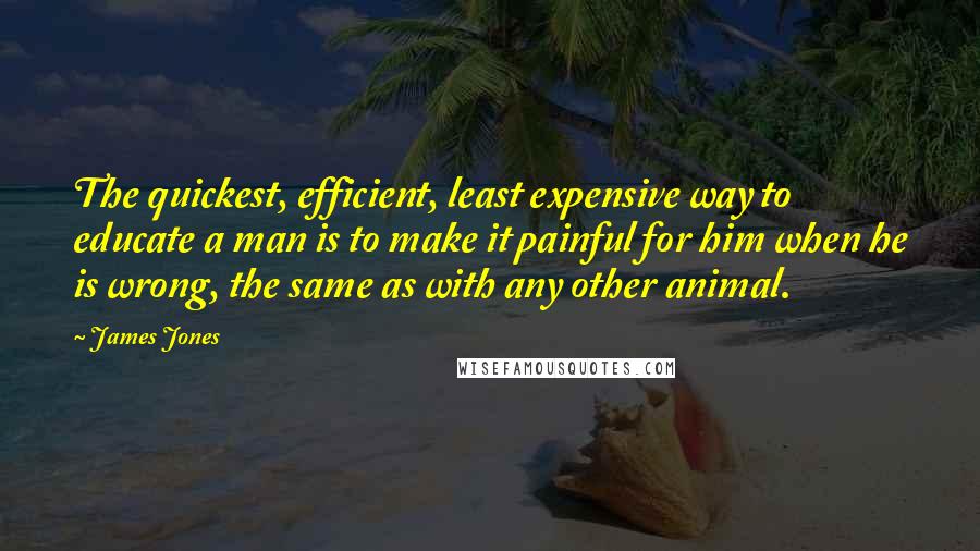 James Jones Quotes: The quickest, efficient, least expensive way to educate a man is to make it painful for him when he is wrong, the same as with any other animal.