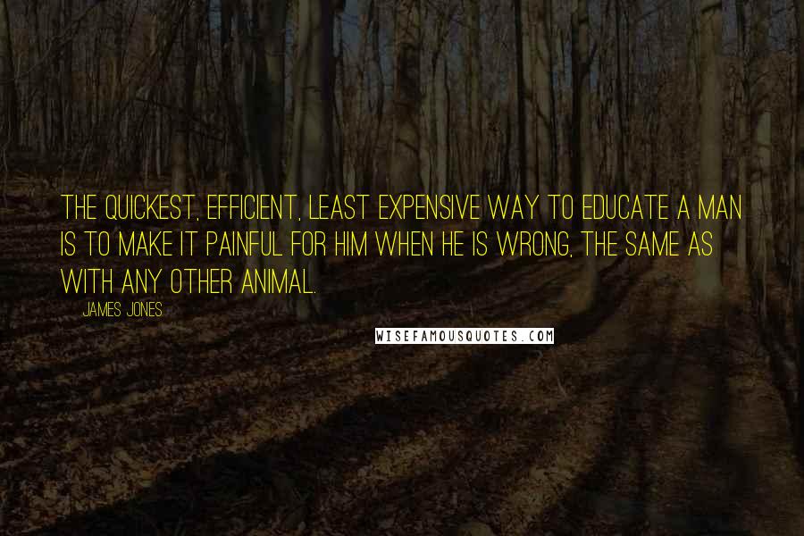 James Jones Quotes: The quickest, efficient, least expensive way to educate a man is to make it painful for him when he is wrong, the same as with any other animal.