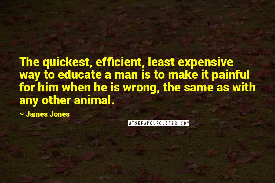 James Jones Quotes: The quickest, efficient, least expensive way to educate a man is to make it painful for him when he is wrong, the same as with any other animal.