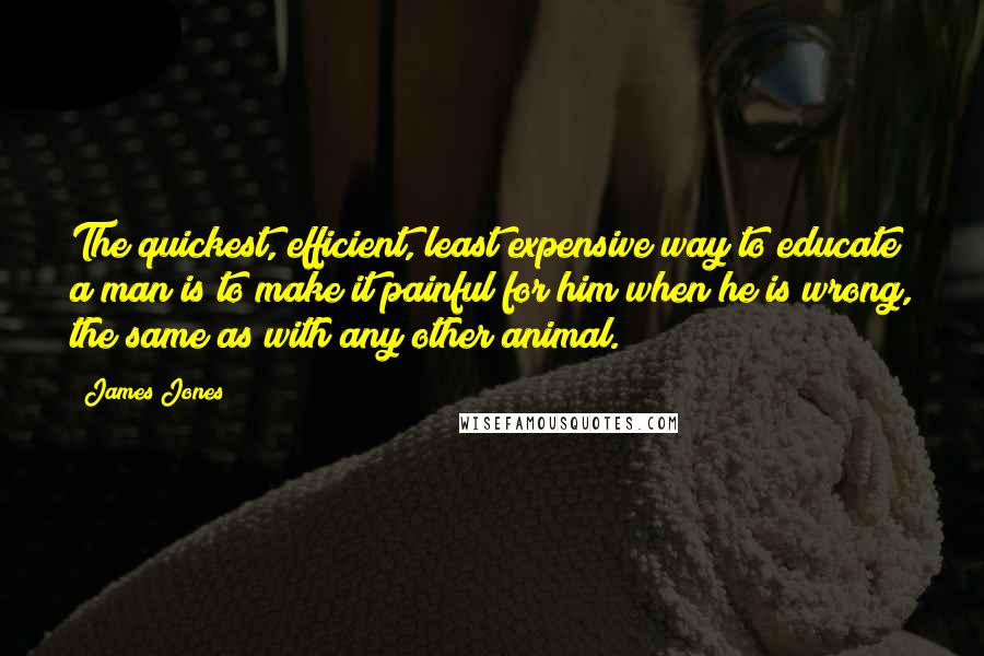 James Jones Quotes: The quickest, efficient, least expensive way to educate a man is to make it painful for him when he is wrong, the same as with any other animal.