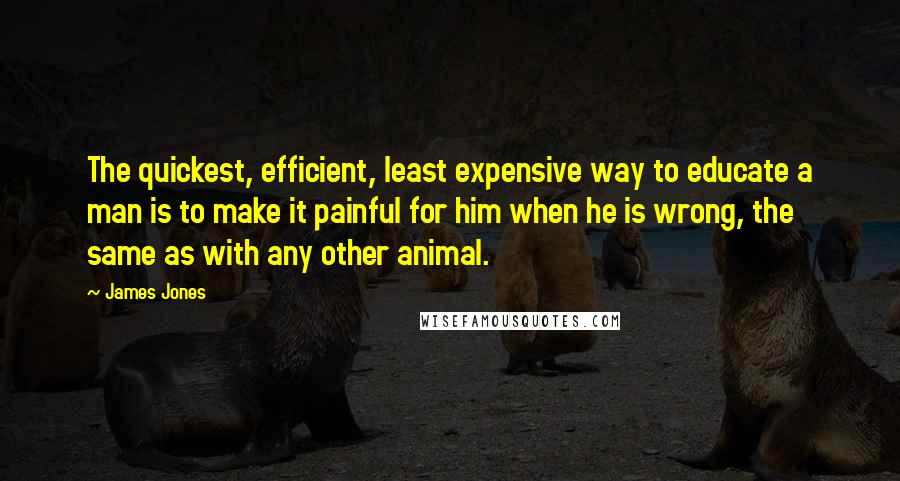 James Jones Quotes: The quickest, efficient, least expensive way to educate a man is to make it painful for him when he is wrong, the same as with any other animal.