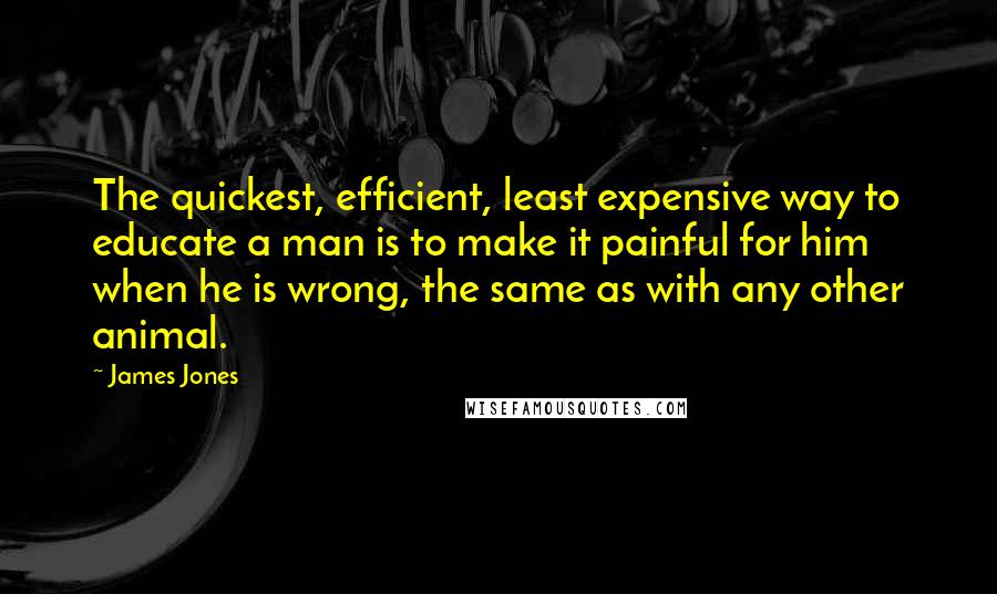 James Jones Quotes: The quickest, efficient, least expensive way to educate a man is to make it painful for him when he is wrong, the same as with any other animal.