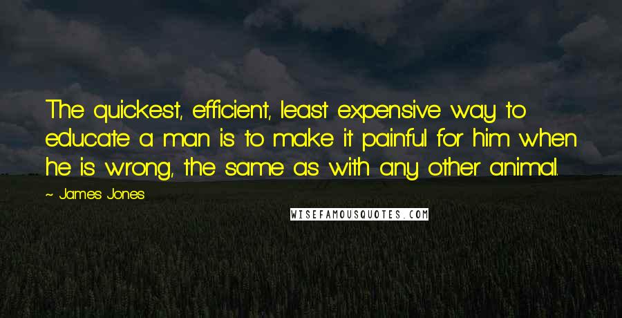 James Jones Quotes: The quickest, efficient, least expensive way to educate a man is to make it painful for him when he is wrong, the same as with any other animal.