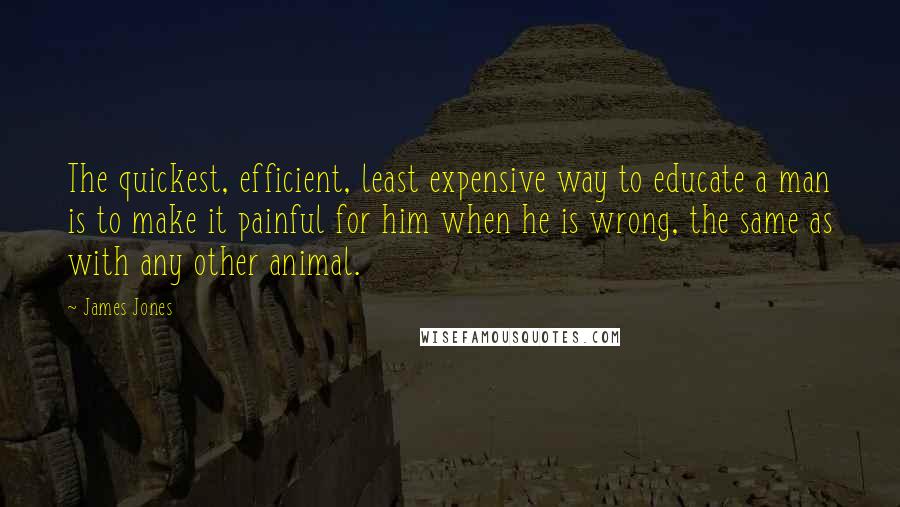 James Jones Quotes: The quickest, efficient, least expensive way to educate a man is to make it painful for him when he is wrong, the same as with any other animal.