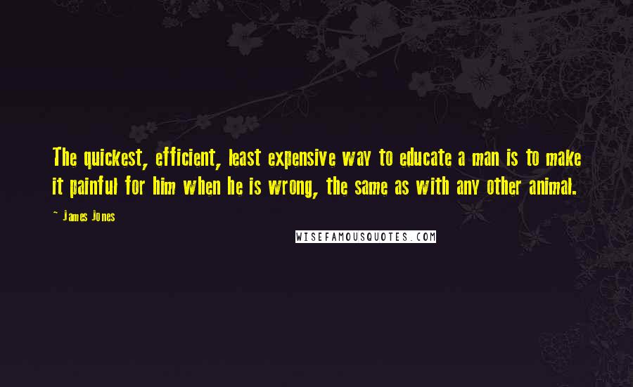 James Jones Quotes: The quickest, efficient, least expensive way to educate a man is to make it painful for him when he is wrong, the same as with any other animal.