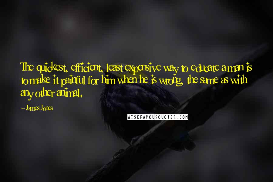 James Jones Quotes: The quickest, efficient, least expensive way to educate a man is to make it painful for him when he is wrong, the same as with any other animal.