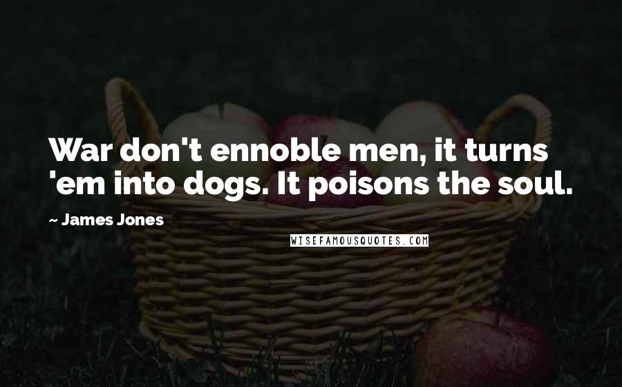 James Jones Quotes: War don't ennoble men, it turns 'em into dogs. It poisons the soul.