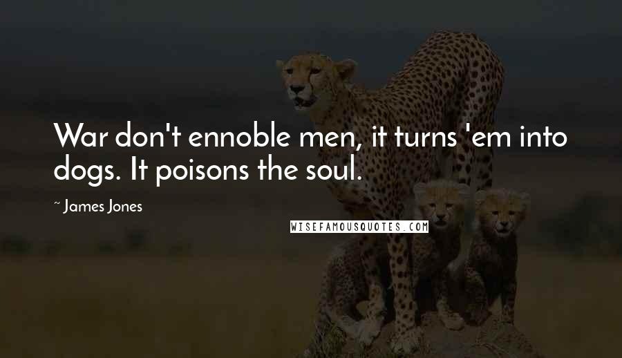 James Jones Quotes: War don't ennoble men, it turns 'em into dogs. It poisons the soul.