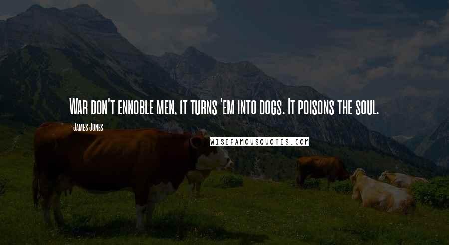 James Jones Quotes: War don't ennoble men, it turns 'em into dogs. It poisons the soul.