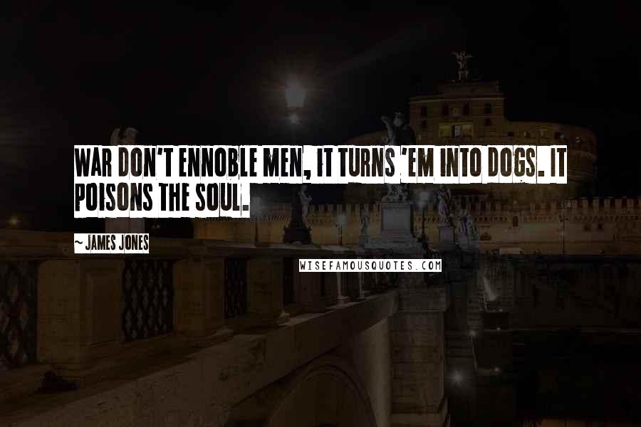 James Jones Quotes: War don't ennoble men, it turns 'em into dogs. It poisons the soul.