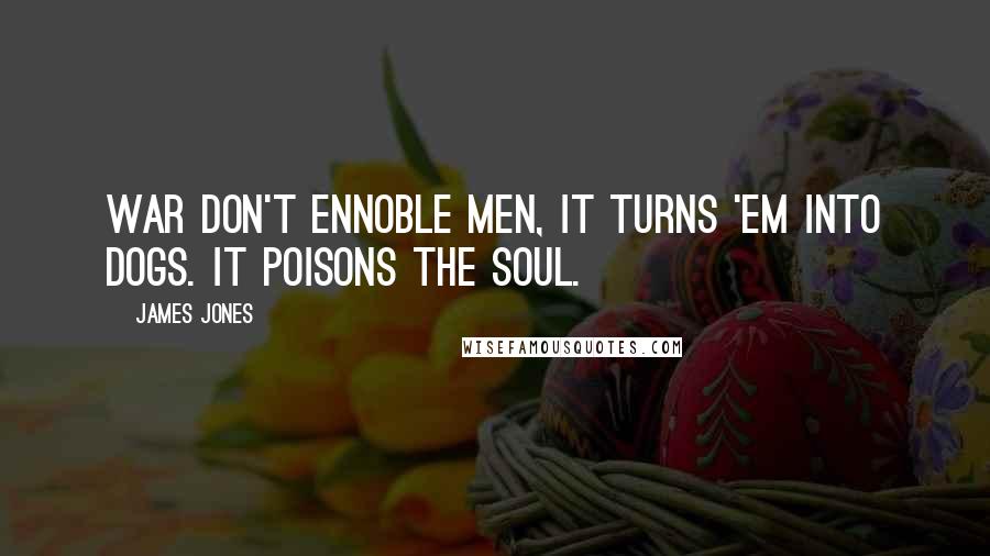 James Jones Quotes: War don't ennoble men, it turns 'em into dogs. It poisons the soul.