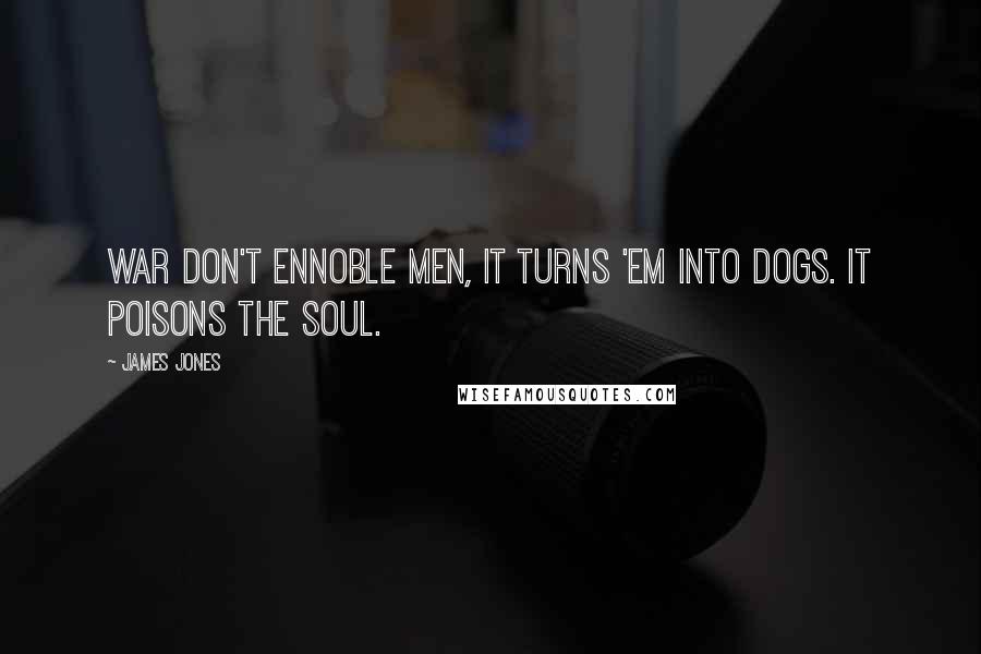 James Jones Quotes: War don't ennoble men, it turns 'em into dogs. It poisons the soul.