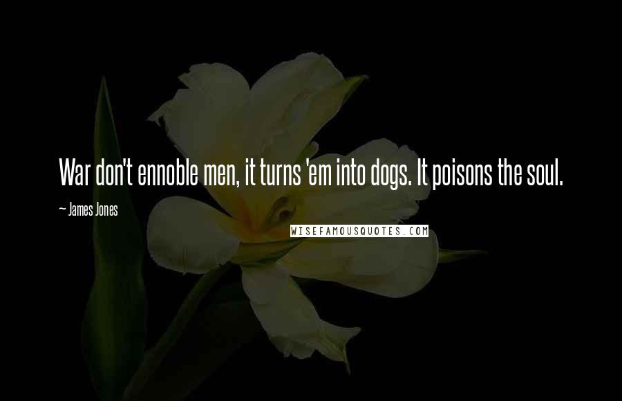 James Jones Quotes: War don't ennoble men, it turns 'em into dogs. It poisons the soul.