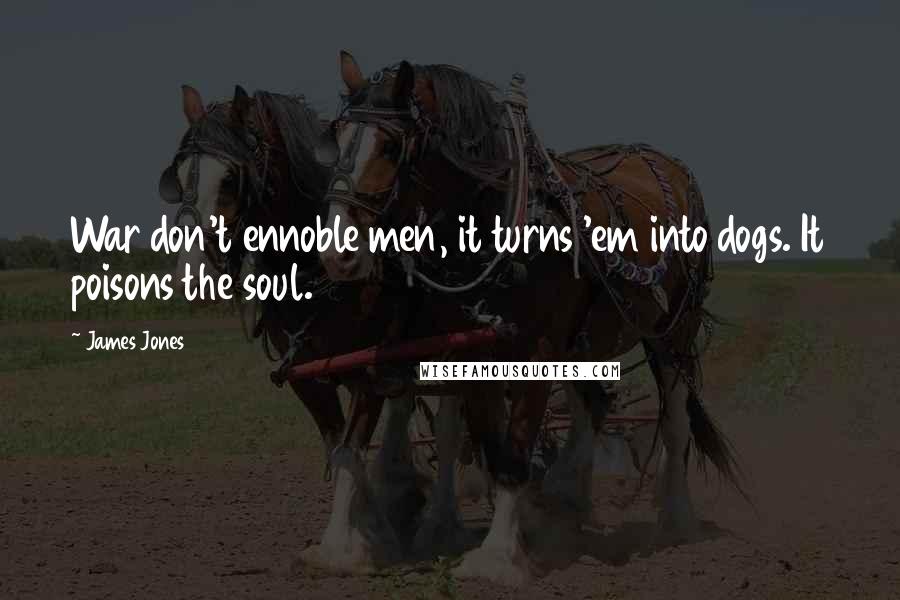 James Jones Quotes: War don't ennoble men, it turns 'em into dogs. It poisons the soul.