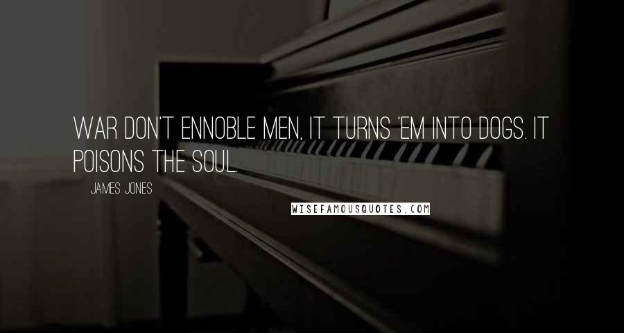 James Jones Quotes: War don't ennoble men, it turns 'em into dogs. It poisons the soul.