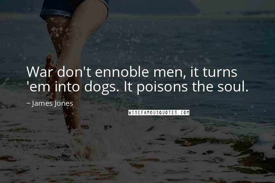 James Jones Quotes: War don't ennoble men, it turns 'em into dogs. It poisons the soul.