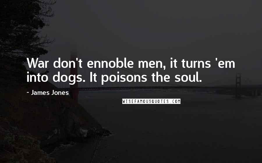 James Jones Quotes: War don't ennoble men, it turns 'em into dogs. It poisons the soul.