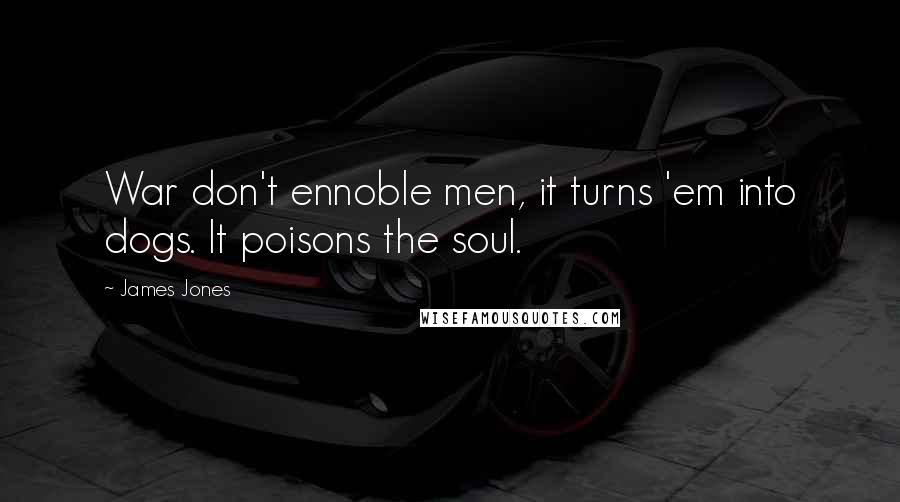 James Jones Quotes: War don't ennoble men, it turns 'em into dogs. It poisons the soul.