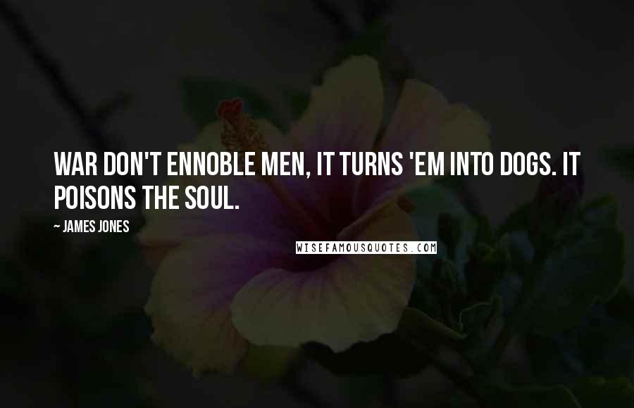 James Jones Quotes: War don't ennoble men, it turns 'em into dogs. It poisons the soul.