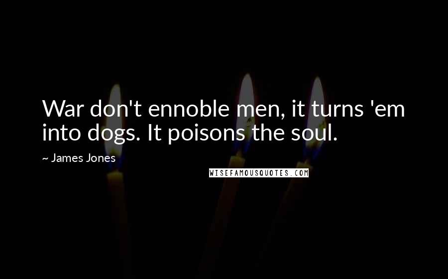 James Jones Quotes: War don't ennoble men, it turns 'em into dogs. It poisons the soul.