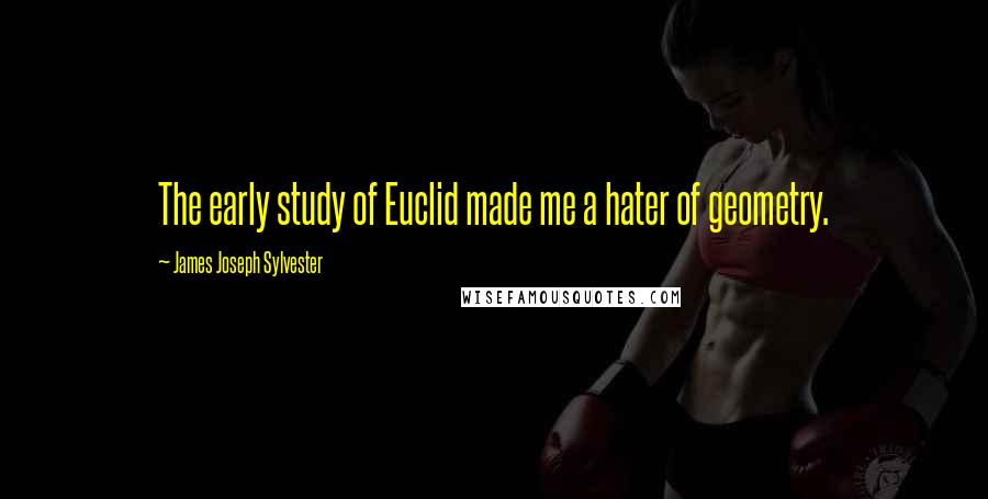 James Joseph Sylvester Quotes: The early study of Euclid made me a hater of geometry.