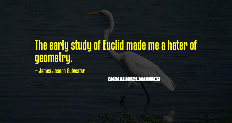 James Joseph Sylvester Quotes: The early study of Euclid made me a hater of geometry.