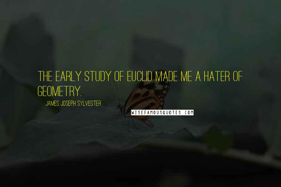James Joseph Sylvester Quotes: The early study of Euclid made me a hater of geometry.
