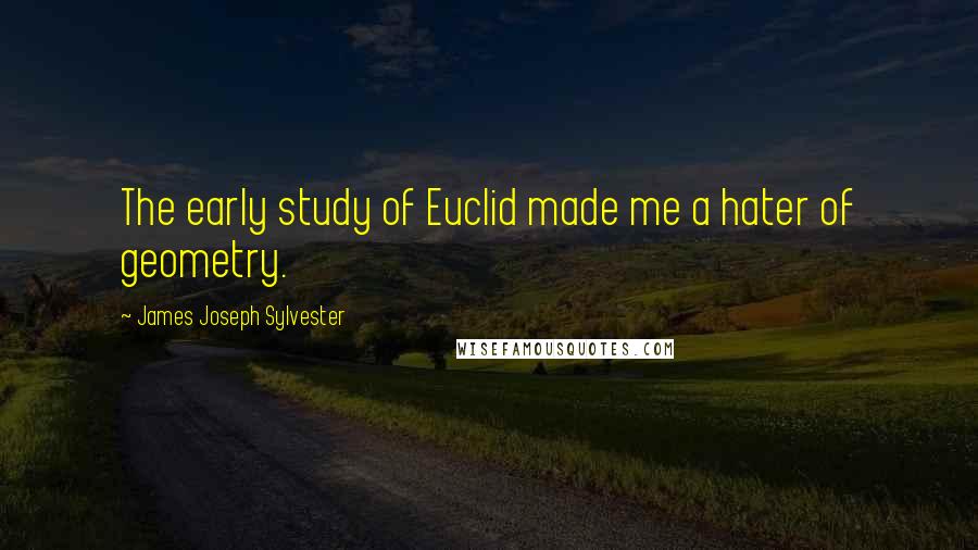 James Joseph Sylvester Quotes: The early study of Euclid made me a hater of geometry.