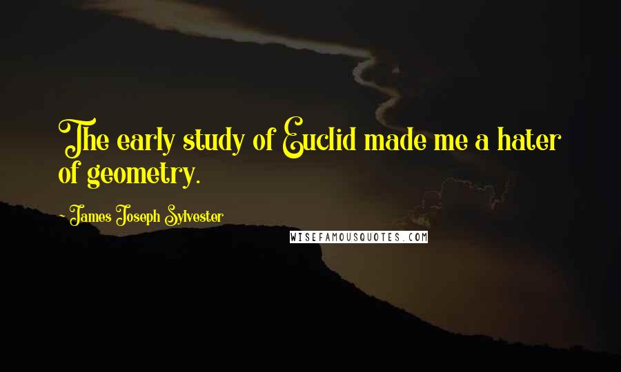 James Joseph Sylvester Quotes: The early study of Euclid made me a hater of geometry.