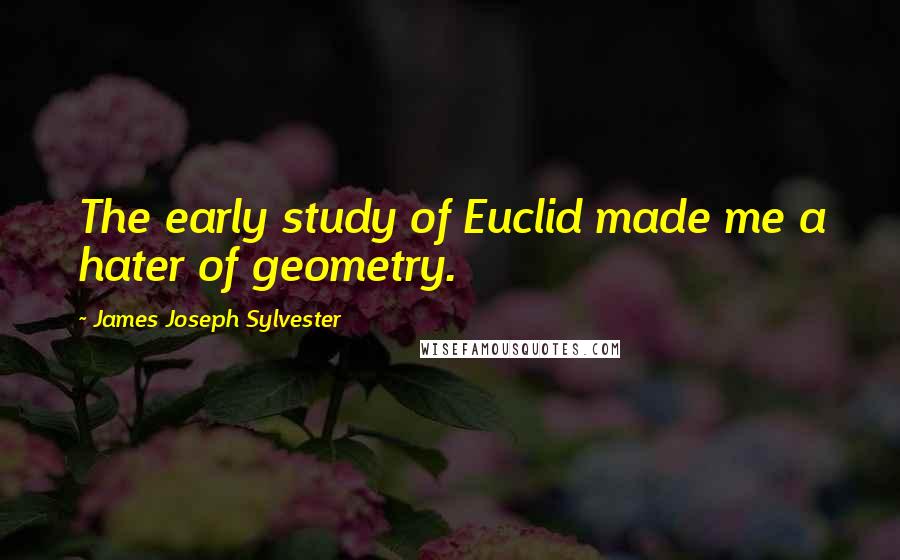 James Joseph Sylvester Quotes: The early study of Euclid made me a hater of geometry.