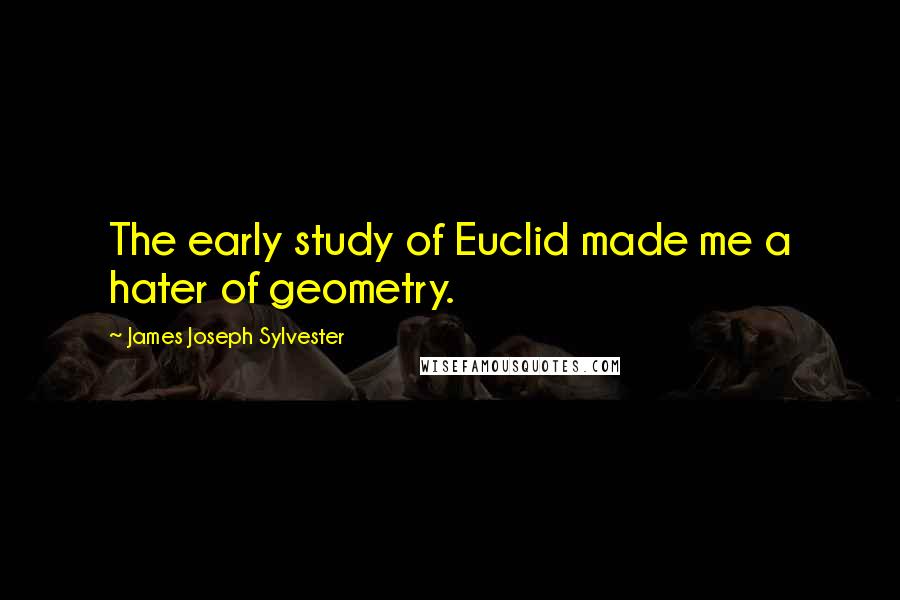 James Joseph Sylvester Quotes: The early study of Euclid made me a hater of geometry.