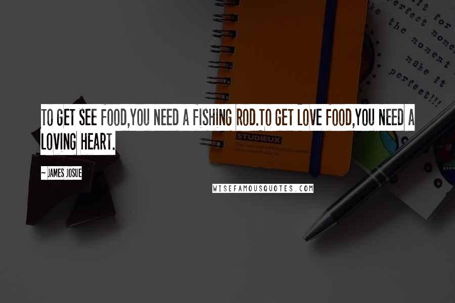 James Josue Quotes: To get see food,You need a fishing rod.To get love food,You need a loving heart.