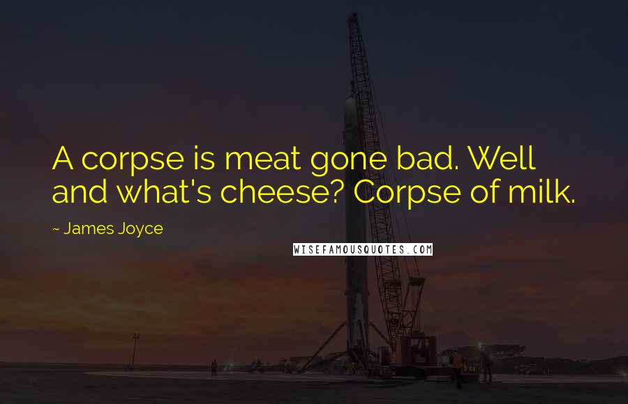 James Joyce Quotes: A corpse is meat gone bad. Well and what's cheese? Corpse of milk.