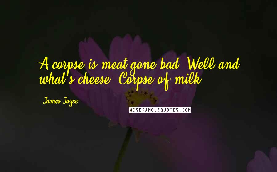 James Joyce Quotes: A corpse is meat gone bad. Well and what's cheese? Corpse of milk.