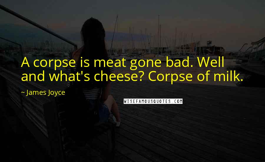 James Joyce Quotes: A corpse is meat gone bad. Well and what's cheese? Corpse of milk.