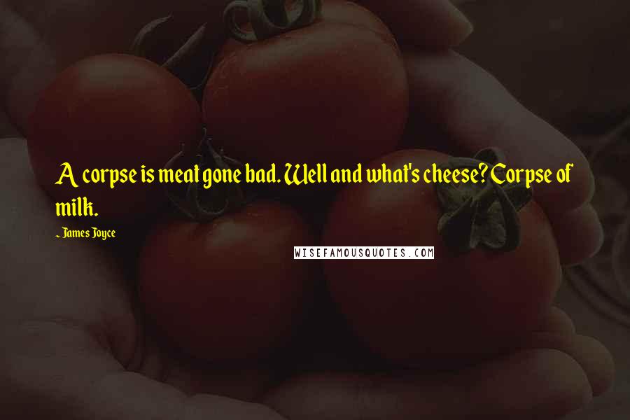 James Joyce Quotes: A corpse is meat gone bad. Well and what's cheese? Corpse of milk.