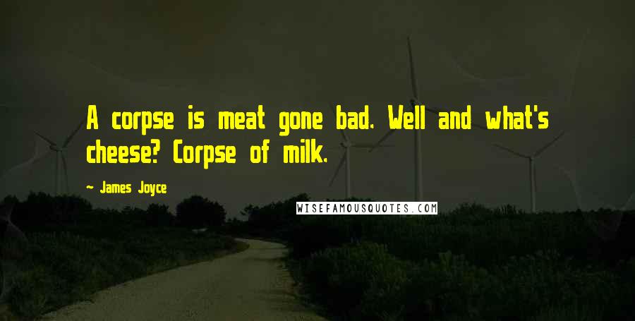 James Joyce Quotes: A corpse is meat gone bad. Well and what's cheese? Corpse of milk.