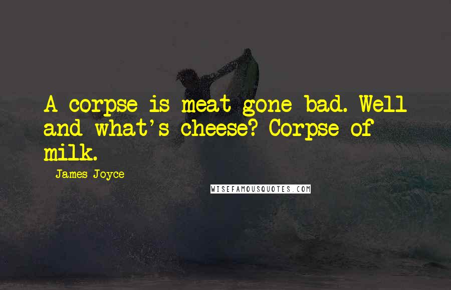 James Joyce Quotes: A corpse is meat gone bad. Well and what's cheese? Corpse of milk.