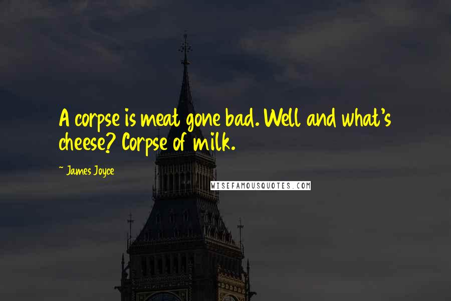 James Joyce Quotes: A corpse is meat gone bad. Well and what's cheese? Corpse of milk.