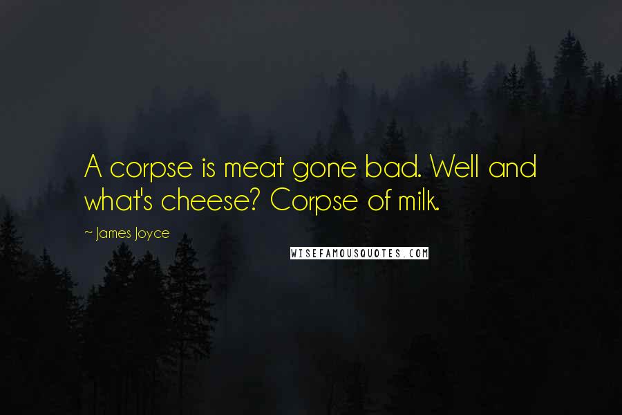 James Joyce Quotes: A corpse is meat gone bad. Well and what's cheese? Corpse of milk.