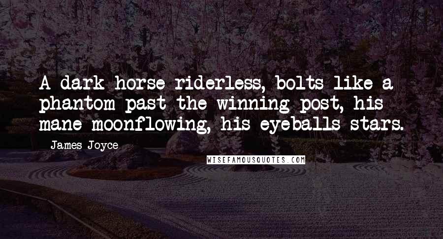 James Joyce Quotes: A dark horse riderless, bolts like a phantom past the winning post, his mane moonflowing, his eyeballs stars.