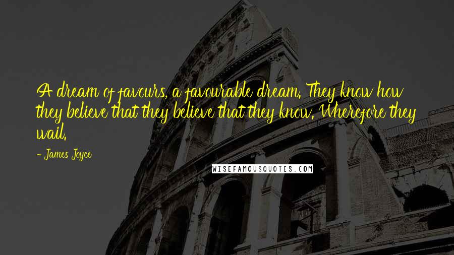 James Joyce Quotes: A dream of favours, a favourable dream. They know how they believe that they believe that they know. Wherefore they wail.