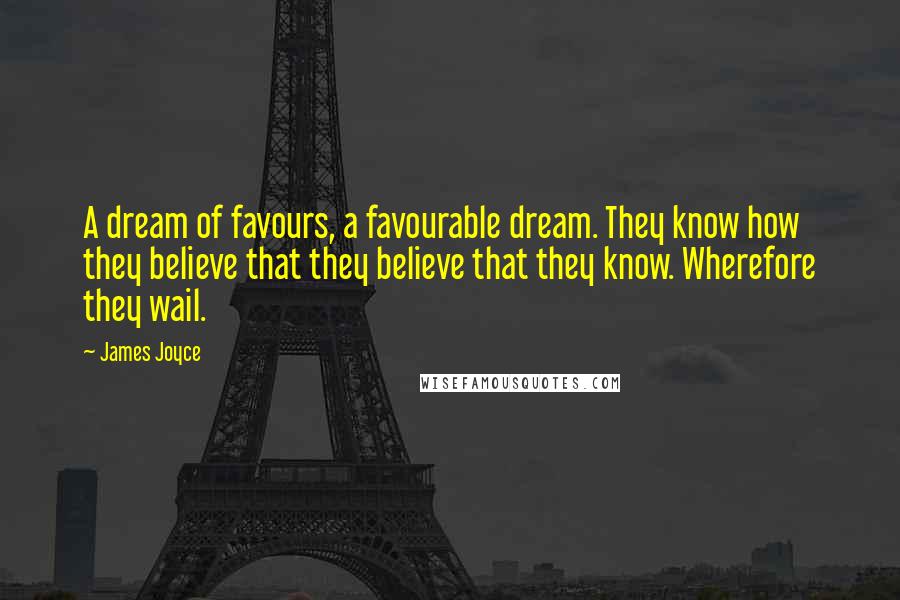 James Joyce Quotes: A dream of favours, a favourable dream. They know how they believe that they believe that they know. Wherefore they wail.