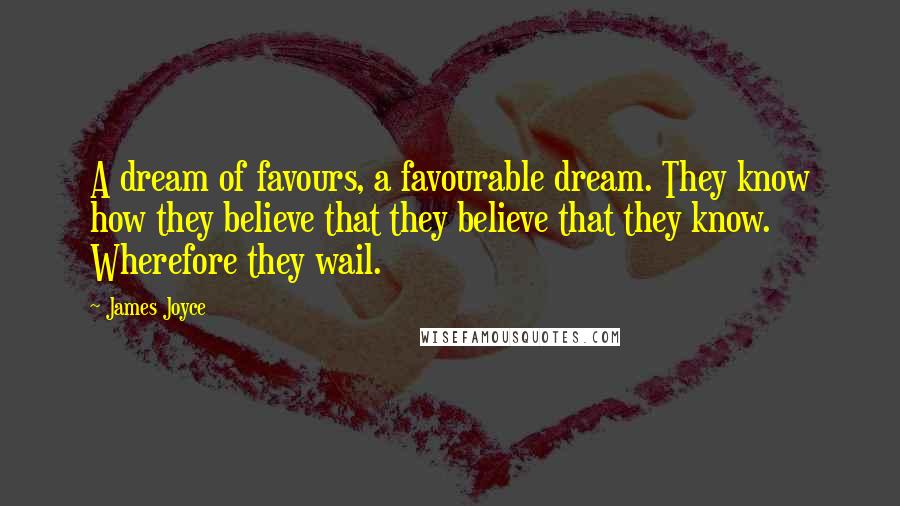 James Joyce Quotes: A dream of favours, a favourable dream. They know how they believe that they believe that they know. Wherefore they wail.