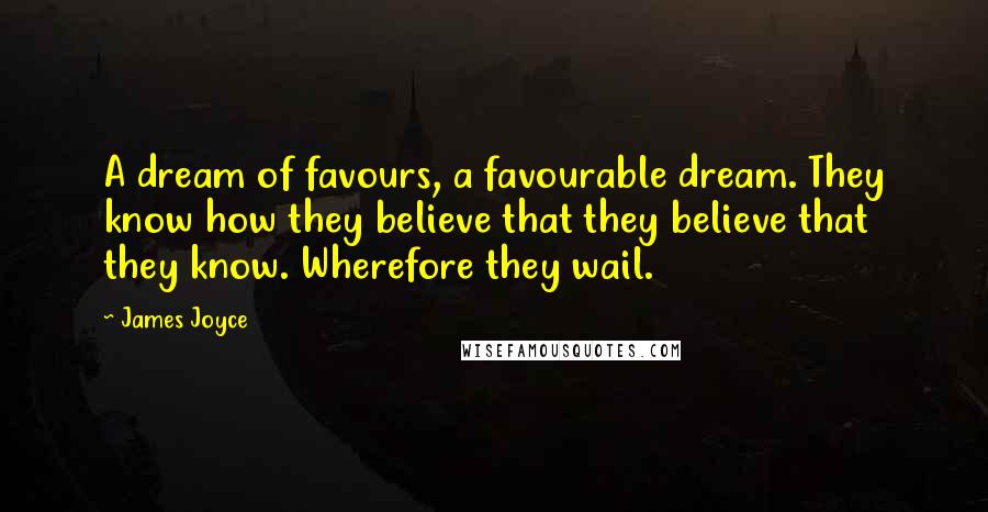 James Joyce Quotes: A dream of favours, a favourable dream. They know how they believe that they believe that they know. Wherefore they wail.